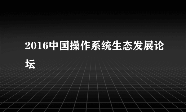 2016中国操作系统生态发展论坛