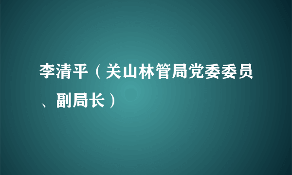 李清平（关山林管局党委委员、副局长）