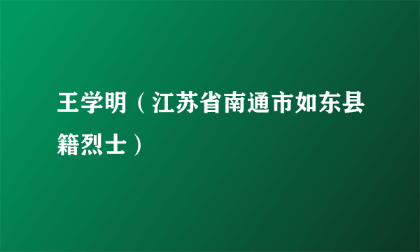 王学明（江苏省南通市如东县籍烈士）