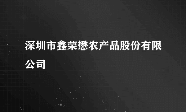 深圳市鑫荣懋农产品股份有限公司