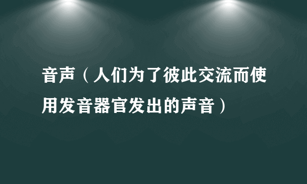 音声（人们为了彼此交流而使用发音器官发出的声音）