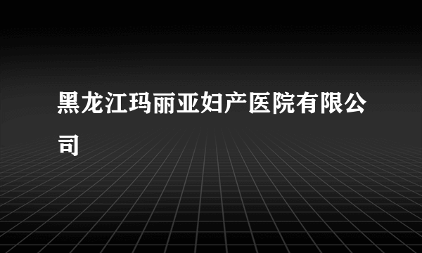 黑龙江玛丽亚妇产医院有限公司