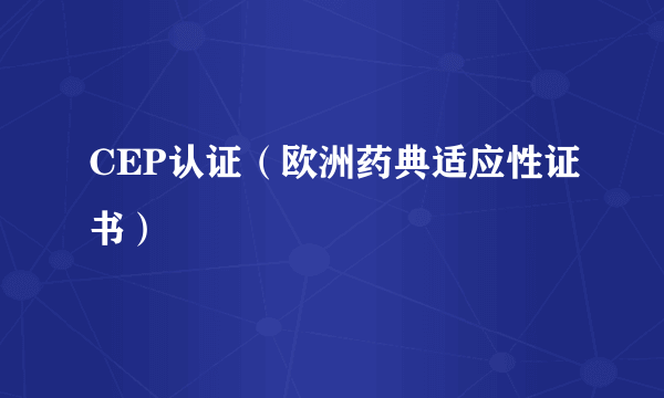 CEP认证（欧洲药典适应性证书）
