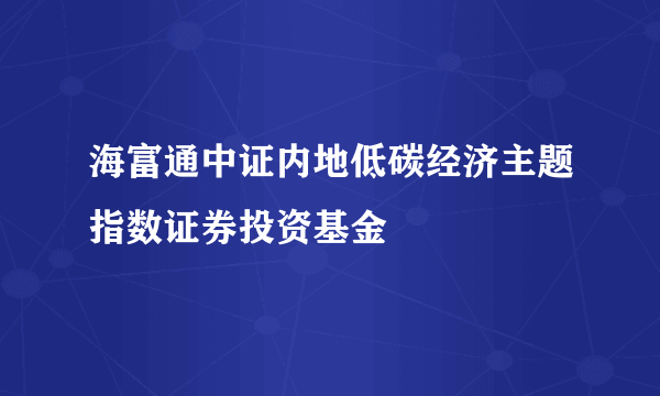海富通中证内地低碳经济主题指数证券投资基金