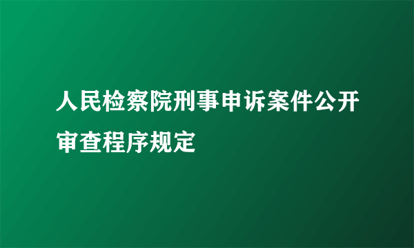人民检察院刑事申诉案件公开审查程序规定
