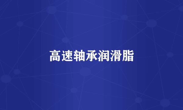 高速轴承润滑脂