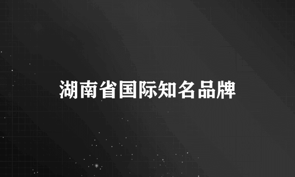 湖南省国际知名品牌