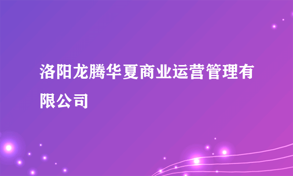 洛阳龙腾华夏商业运营管理有限公司