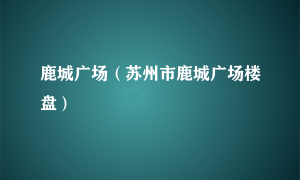 鹿城广场（苏州市鹿城广场楼盘）