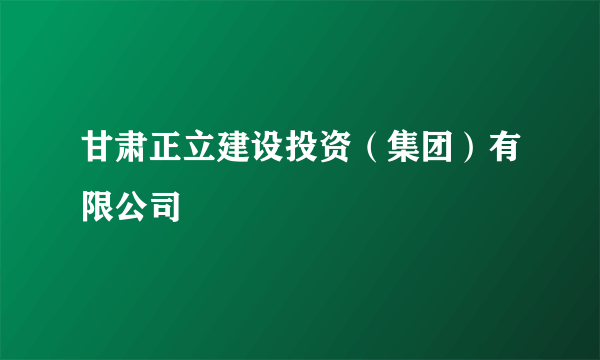 甘肃正立建设投资（集团）有限公司
