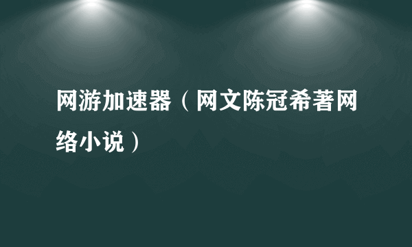 网游加速器（网文陈冠希著网络小说）