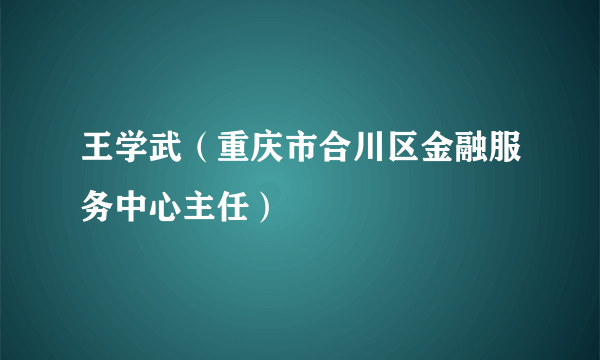 王学武（重庆市合川区金融服务中心主任）