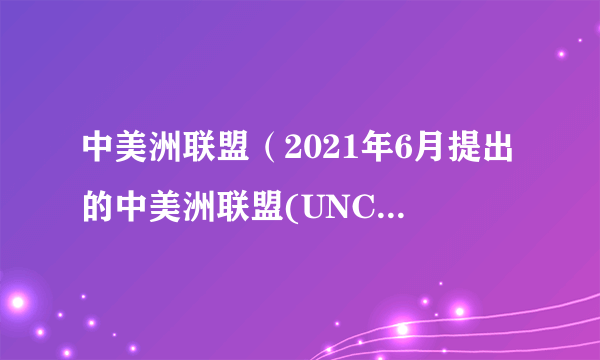 中美洲联盟（2021年6月提出的中美洲联盟(UNCA)提案）