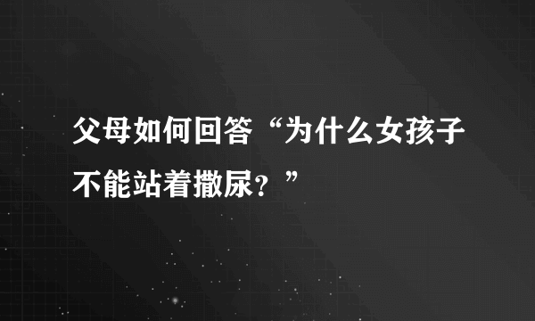 父母如何回答“为什么女孩子不能站着撒尿？”