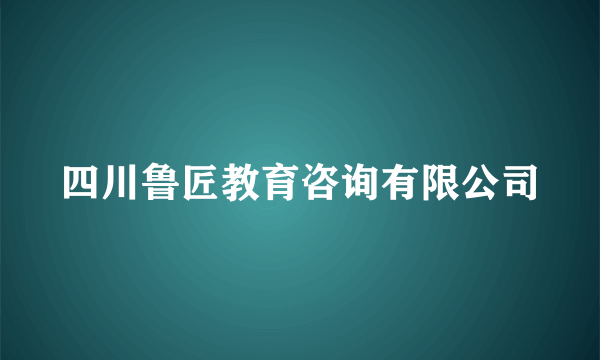 四川鲁匠教育咨询有限公司
