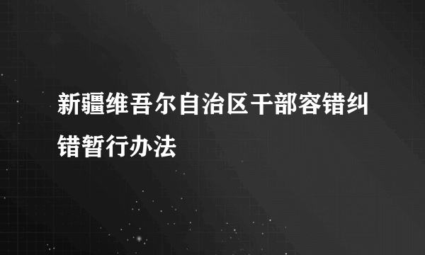 新疆维吾尔自治区干部容错纠错暂行办法