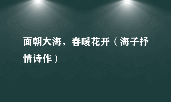 面朝大海，春暖花开（海子抒情诗作）