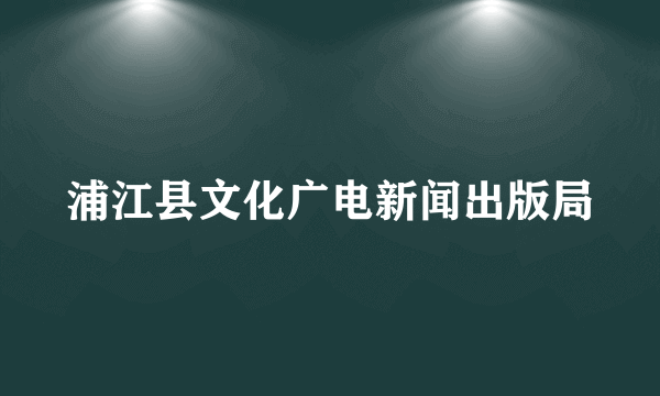 浦江县文化广电新闻出版局