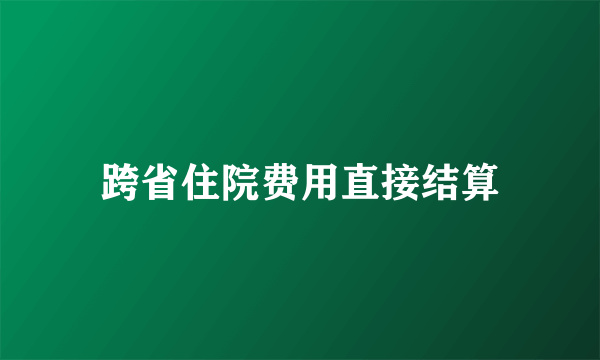 跨省住院费用直接结算