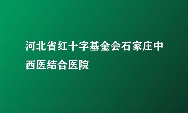 河北省红十字基金会石家庄中西医结合医院