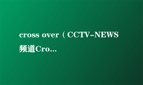 cross over（CCTV-NEWS频道Cross Over）