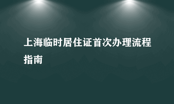 上海临时居住证首次办理流程指南