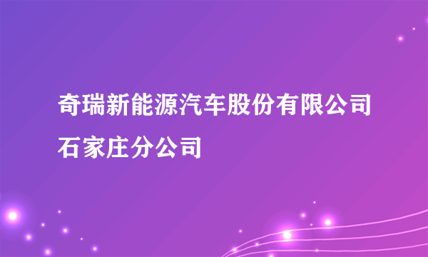 奇瑞新能源汽车股份有限公司石家庄分公司