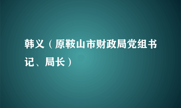 韩义（原鞍山市财政局党组书记、局长）