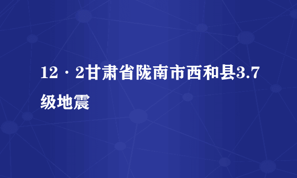 12·2甘肃省陇南市西和县3.7级地震