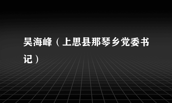 吴海峰（上思县那琴乡党委书记）