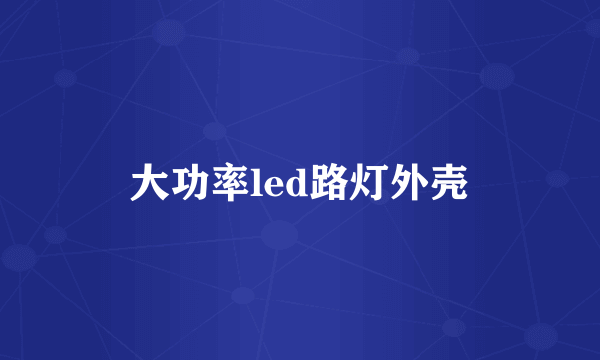 大功率led路灯外壳