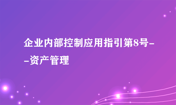 企业内部控制应用指引第8号--资产管理