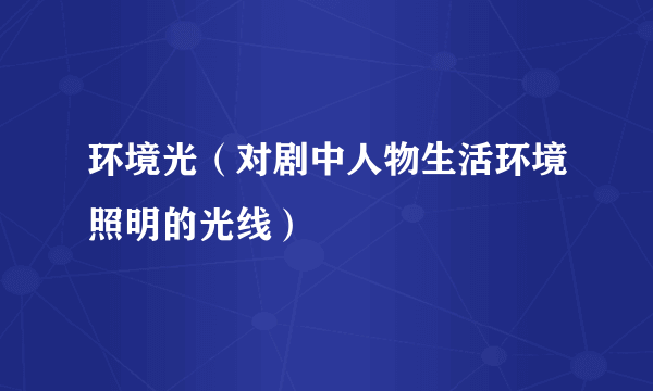 环境光（对剧中人物生活环境照明的光线）