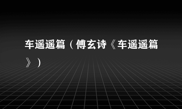 车遥遥篇（傅玄诗《车遥遥篇》）