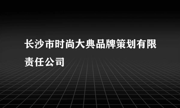 长沙市时尚大典品牌策划有限责任公司