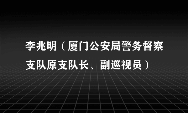 李兆明（厦门公安局警务督察支队原支队长、副巡视员）