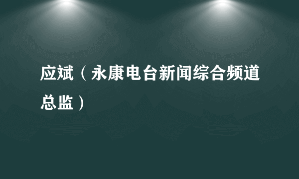 应斌（永康电台新闻综合频道总监）