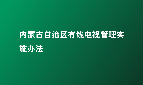 内蒙古自治区有线电视管理实施办法