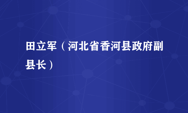田立军（河北省香河县政府副县长）