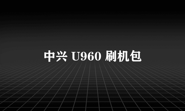 中兴 U960 刷机包