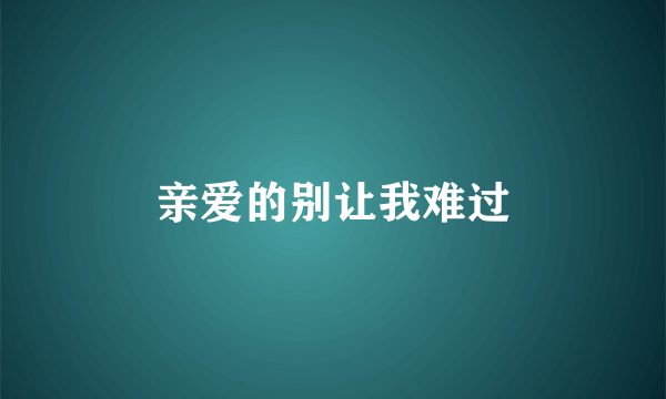 亲爱的别让我难过