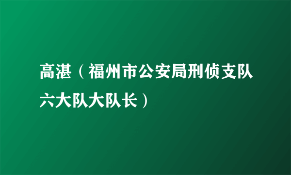 高湛（福州市公安局刑侦支队六大队大队长）