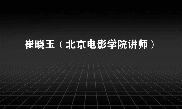 崔晓玉（北京电影学院讲师）