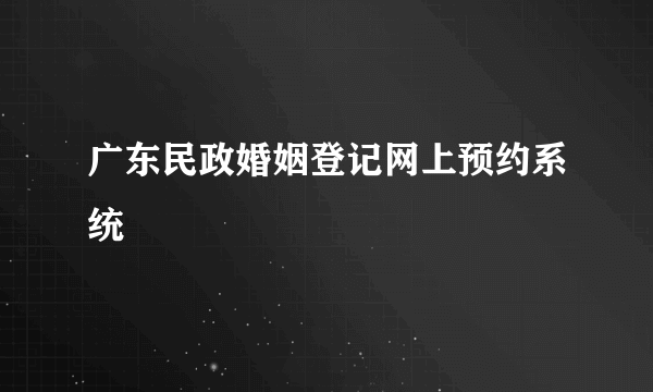 广东民政婚姻登记网上预约系统