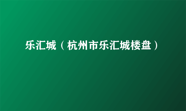 乐汇城（杭州市乐汇城楼盘）