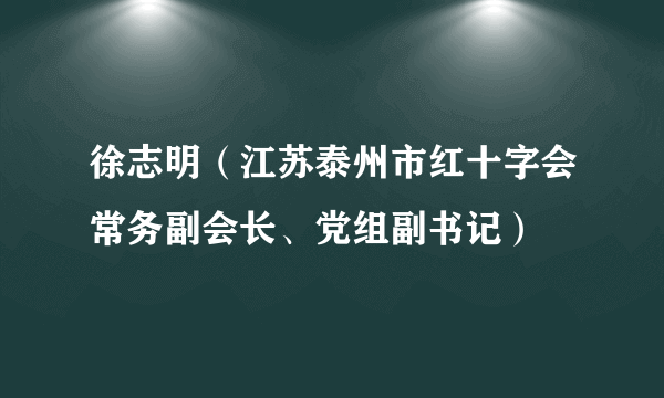 徐志明（江苏泰州市红十字会常务副会长、党组副书记）