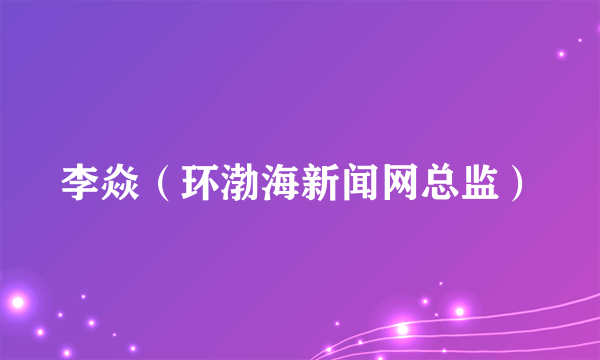 李焱（环渤海新闻网总监）