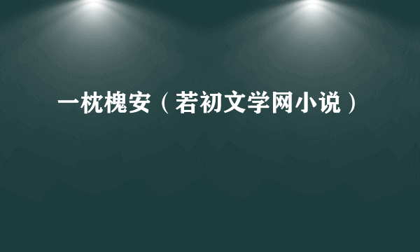 一枕槐安（若初文学网小说）