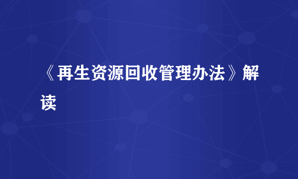 《再生资源回收管理办法》解读