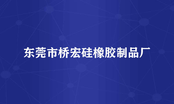 东莞市桥宏硅橡胶制品厂